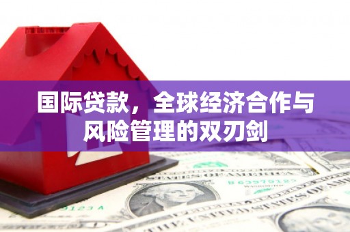 左权国际贷款，全球经济合作与风险管理的双刃剑