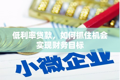 左权低利率贷款，如何抓住机会实现财务目标