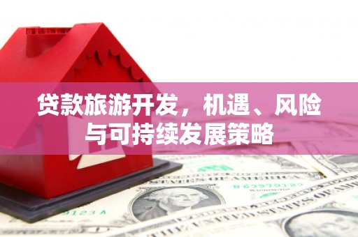 左权贷款旅游开发，机遇、风险与可持续发展策略
