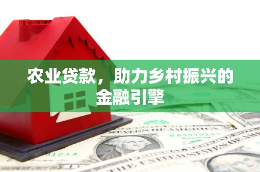 左权农业贷款，助力乡村振兴的金融引擎
