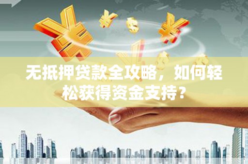 左权无抵押贷款全攻略，如何轻松获得资金支持？