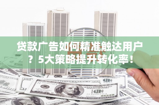 左权贷款广告如何精准触达用户？5大策略提升转化率！
