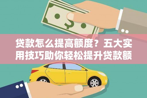 左权贷款怎么提高额度？五大实用技巧助你轻松提升贷款额度