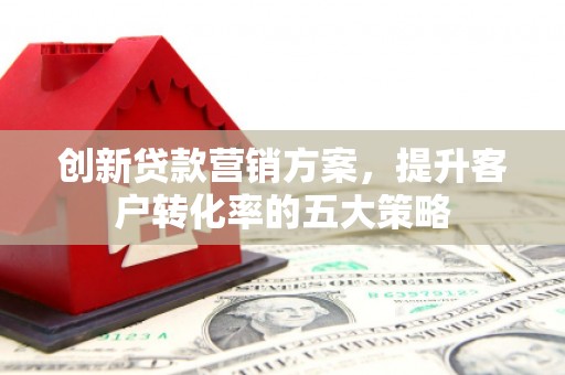 左权创新贷款营销方案，提升客户转化率的五大策略