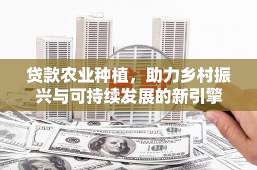 左权贷款农业种植，助力乡村振兴与可持续发展的新引擎
