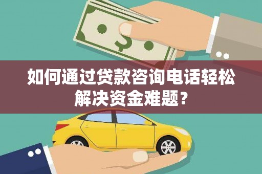 左权如何通过贷款咨询电话轻松解决资金难题？
