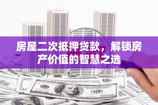 左权房屋二次抵押贷款，解锁房产价值的智慧之选