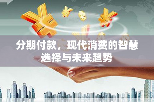 左权分期付款，现代消费的智慧选择与未来趋势