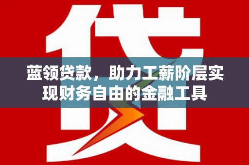 左权蓝领贷款，助力工薪阶层实现财务自由的金融工具