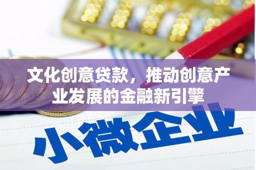 左权文化创意贷款，推动创意产业发展的金融新引擎