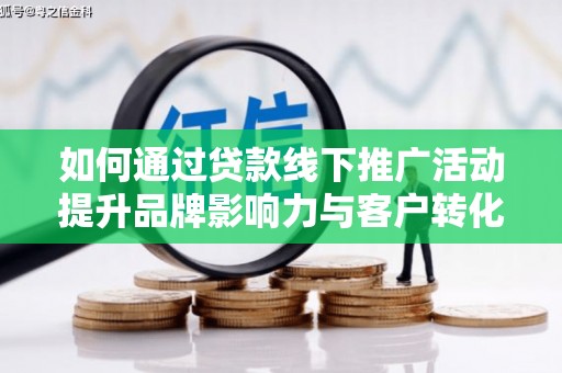 左权如何通过贷款线下推广活动提升品牌影响力与客户转化率