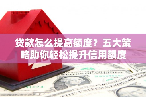 左权贷款怎么提高额度？五大策略助你轻松提升信用额度