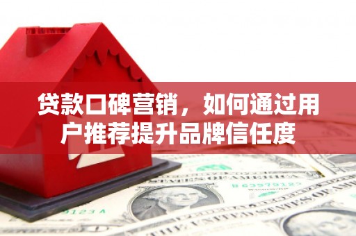 左权贷款口碑营销，如何通过用户推荐提升品牌信任度