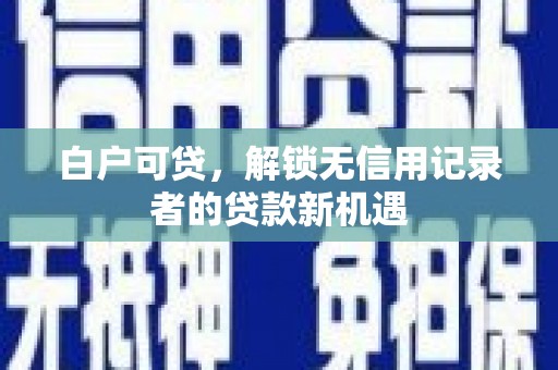 左权白户可贷，解锁无信用记录者的贷款新机遇