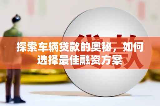 左权探索车辆贷款的奥秘，如何选择最佳融资方案
