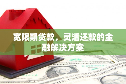 左权宽限期贷款，灵活还款的金融解决方案