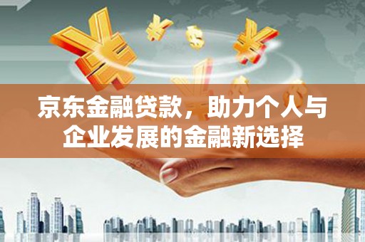 左权京东金融贷款，助力个人与企业发展的金融新选择