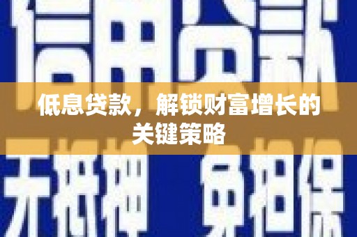 左权低息贷款，解锁财富增长的关键策略