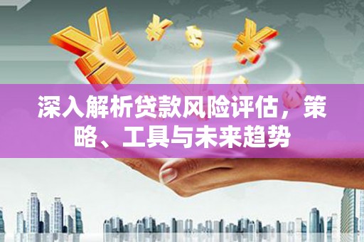 左权深入解析贷款风险评估，策略、工具与未来趋势