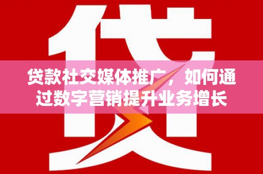 左权贷款社交媒体推广，如何通过数字营销提升业务增长