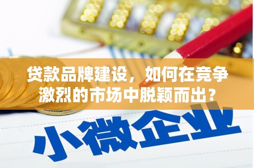 左权贷款品牌建设，如何在竞争激烈的市场中脱颖而出？