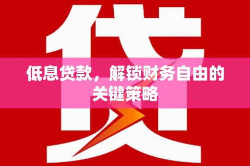 左权低息贷款，解锁财务自由的关键策略