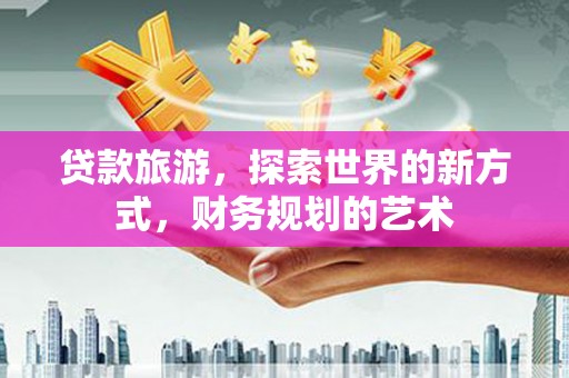 左权贷款旅游，探索世界的新方式，财务规划的艺术