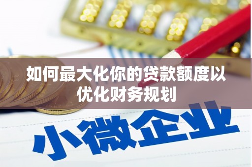 左权如何最大化你的贷款额度以优化财务规划