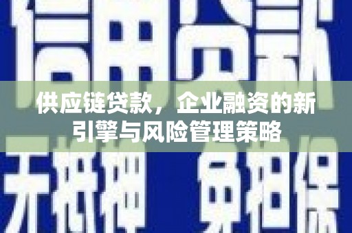 左权供应链贷款，企业融资的新引擎与风险管理策略