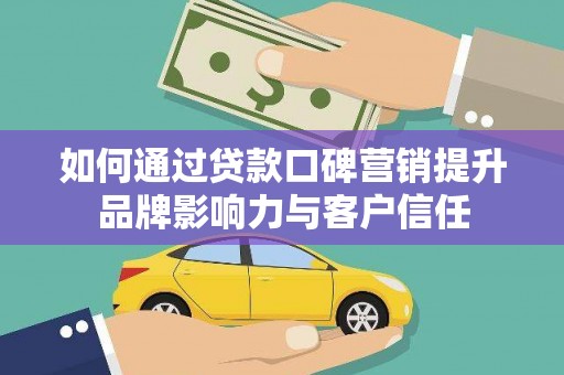 左权如何通过贷款口碑营销提升品牌影响力与客户信任