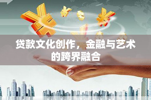左权贷款文化创作，金融与艺术的跨界融合