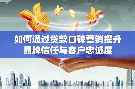 左权如何通过贷款口碑营销提升品牌信任与客户忠诚度
