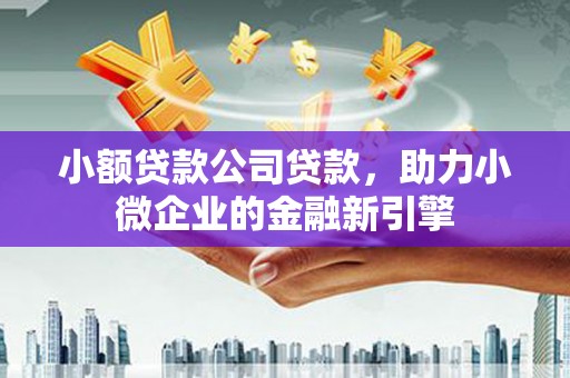 左权小额贷款公司贷款，助力小微企业的金融新引擎