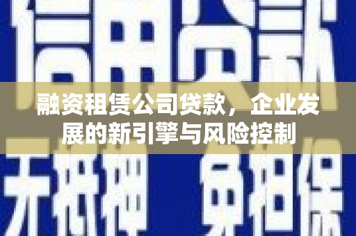 左权融资租赁公司贷款，企业发展的新引擎与风险控制