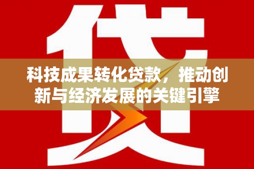 左权科技成果转化贷款，推动创新与经济发展的关键引擎