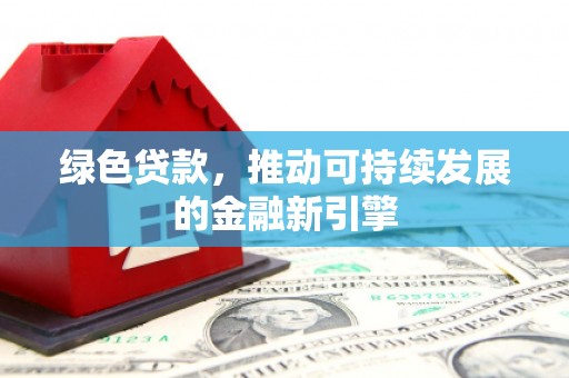 左权绿色贷款，推动可持续发展的金融新引擎