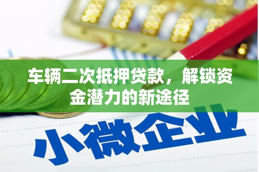 左权车辆二次抵押贷款，解锁资金潜力的新途径