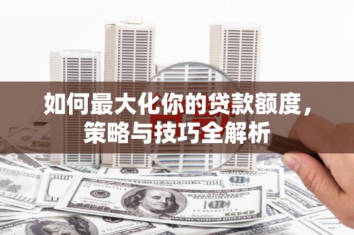 左权如何最大化你的贷款额度，策略与技巧全解析