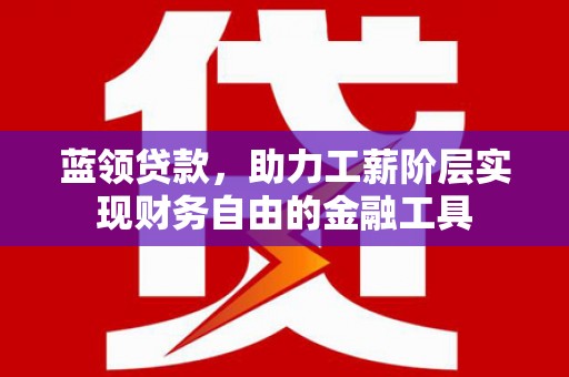 左权蓝领贷款，助力工薪阶层实现财务自由的金融工具