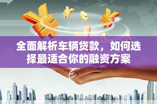 左权全面解析车辆贷款，如何选择最适合你的融资方案