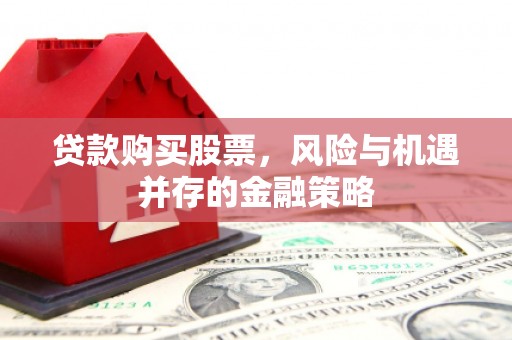 左权贷款购买股票，风险与机遇并存的金融策略