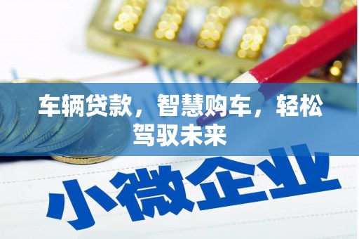 左权车辆贷款，智慧购车，轻松驾驭未来
