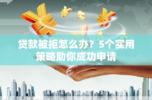 左权贷款被拒怎么办？5个实用策略助你成功申请