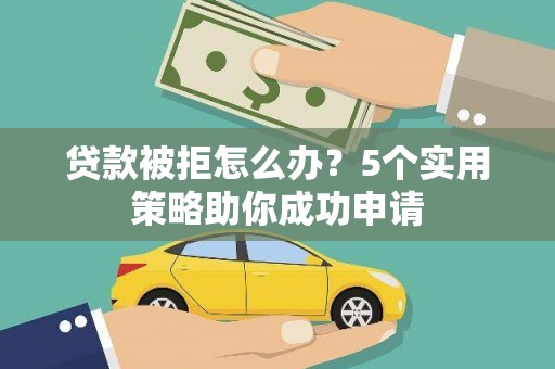 左权贷款被拒怎么办？5个实用策略助你成功申请