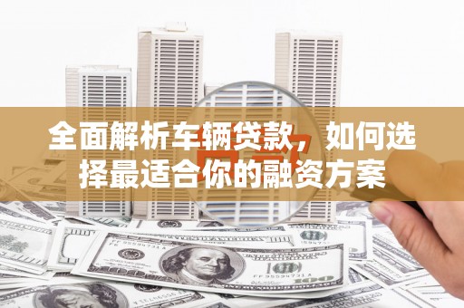 左权全面解析车辆贷款，如何选择最适合你的融资方案
