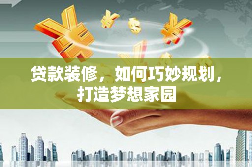左权贷款装修，如何巧妙规划，打造梦想家园