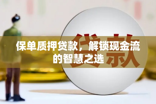 左权保单质押贷款，解锁现金流的智慧之选