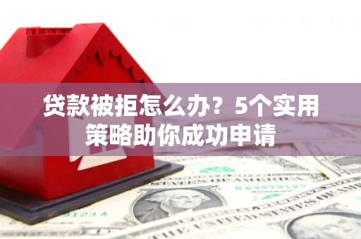 左权贷款被拒怎么办？5个实用策略助你成功申请